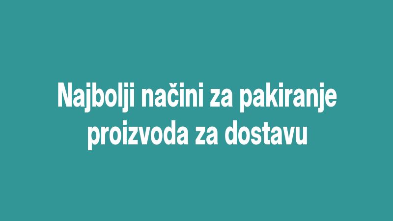 Najbolji načini za pakiranje proizvoda za dostavu